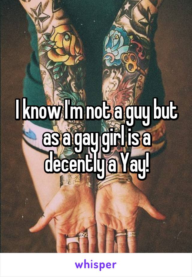 I know I'm not a guy but as a gay girl is a decently a Yay!