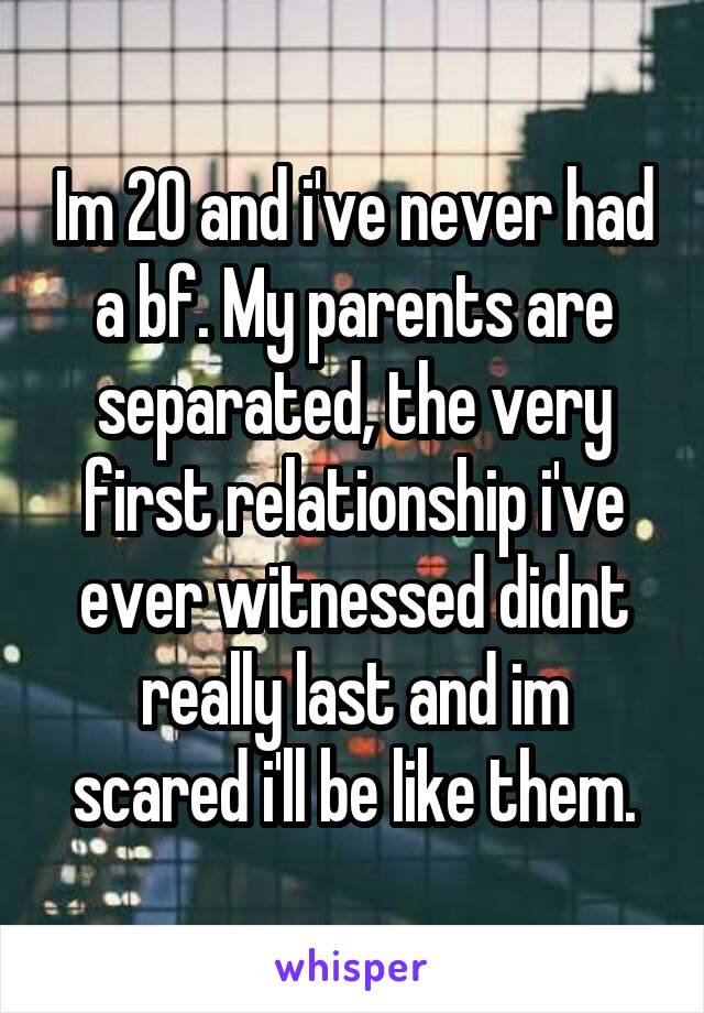Im 20 and i've never had a bf. My parents are separated, the very first relationship i've ever witnessed didnt really last and im scared i'll be like them.
