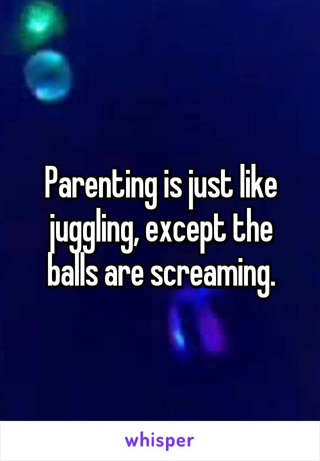 Parenting is just like juggling, except the balls are screaming.