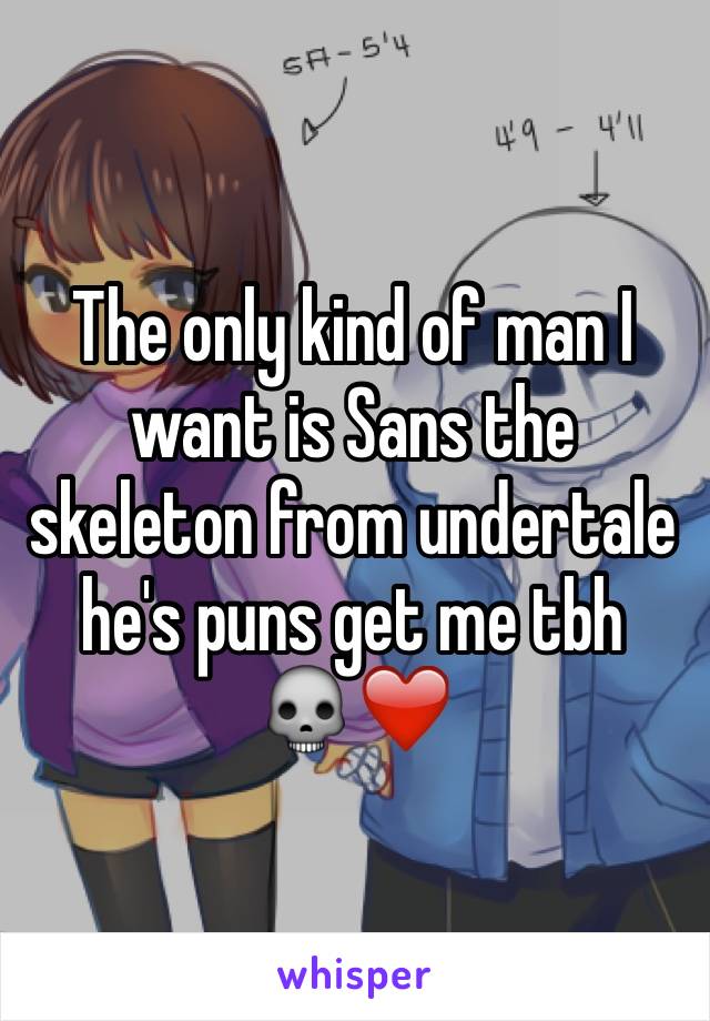 The only kind of man I want is Sans the skeleton from undertale  he's puns get me tbh   💀❤️