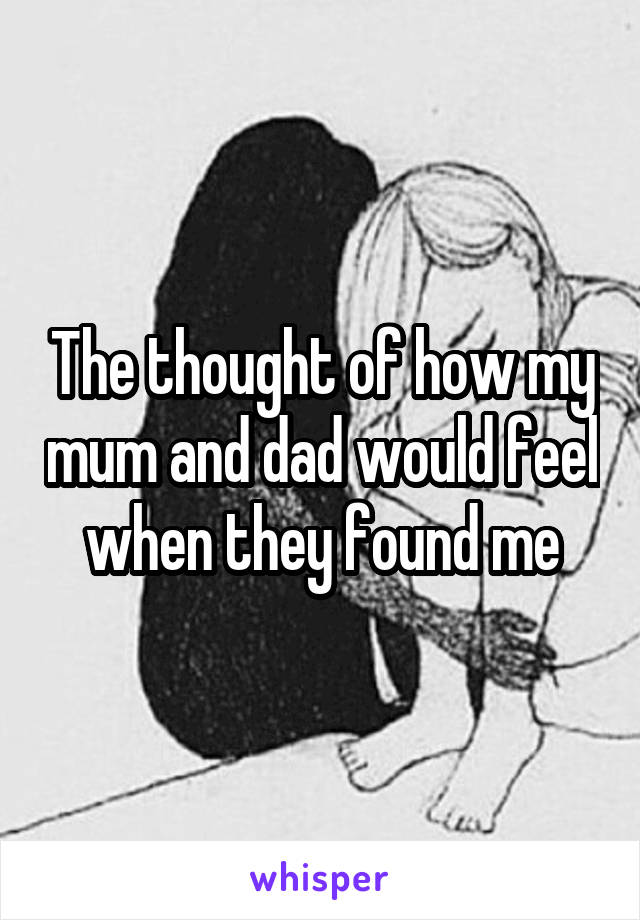 The thought of how my mum and dad would feel when they found me