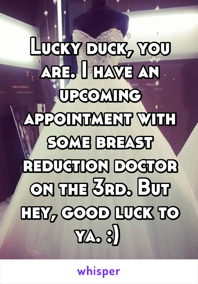 Lucky duck, you are. I have an upcoming appointment with some breast reduction doctor on the 3rd. But hey, good luck to ya. :) 