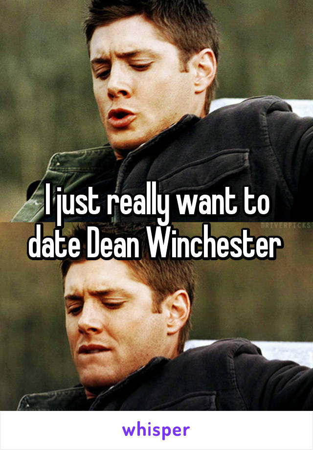 I just really want to date Dean Winchester 