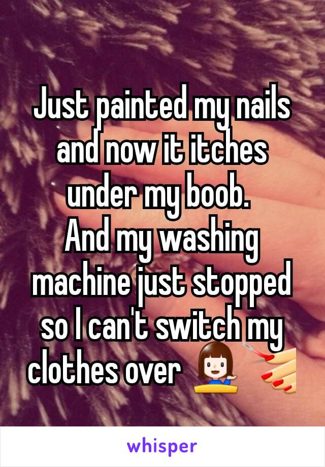 Just painted my nails and now it itches under my boob. 
And my washing machine just stopped so I can't switch my clothes over 💁💅