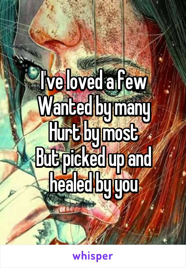 I've loved a few
Wanted by many
Hurt by most
But picked up and healed by you