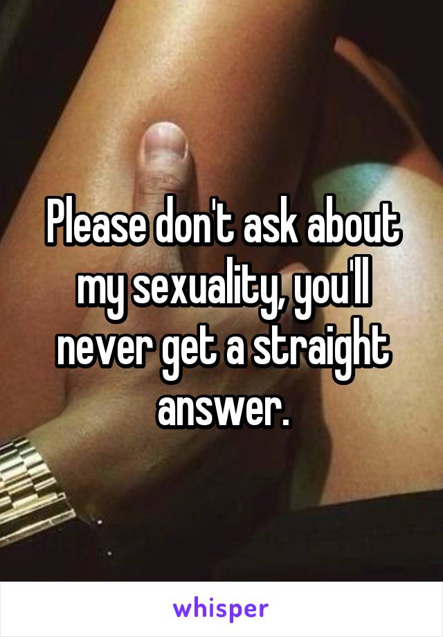 Please don't ask about my sexuality, you'll never get a straight answer.