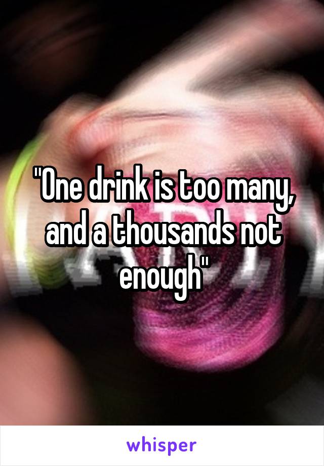 "One drink is too many, and a thousands not enough"