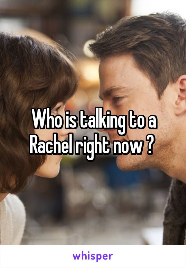 Who is talking to a Rachel right now ? 