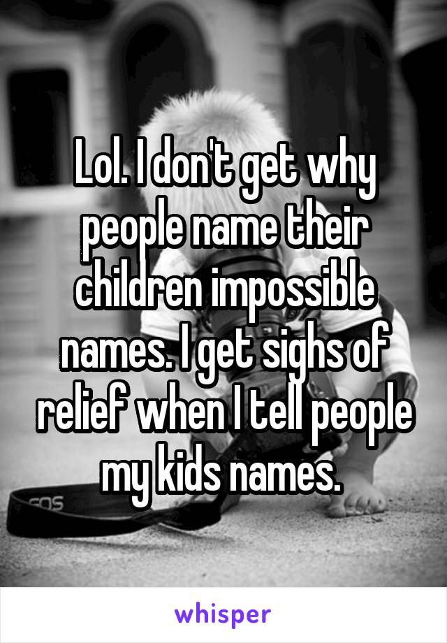 Lol. I don't get why people name their children impossible names. I get sighs of relief when I tell people my kids names. 