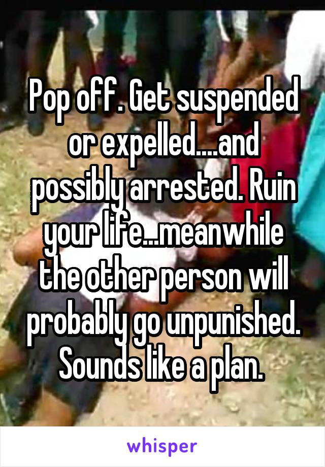 Pop off. Get suspended or expelled....and possibly arrested. Ruin your life...meanwhile the other person will probably go unpunished. Sounds like a plan. 