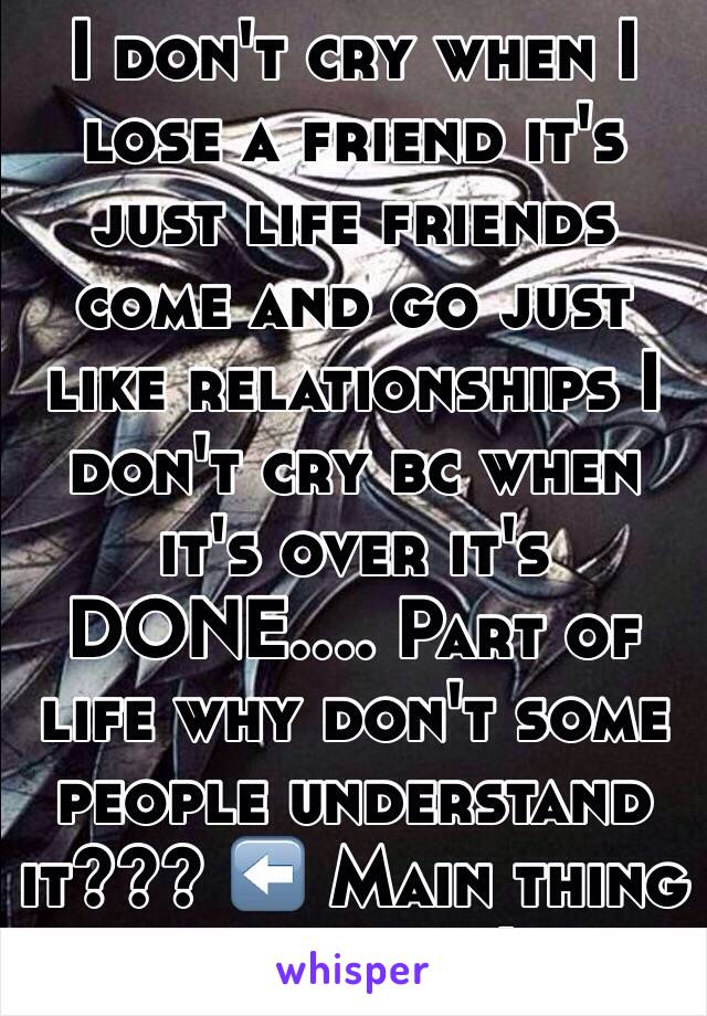 I don't cry when I lose a friend it's just life friends come and go just like relationships I don't cry bc when it's over it's DONE.... Part of life why don't some people understand it??? ⬅️ Main thing in life.....!