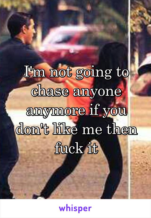 I'm not going to chase anyone anymore if you don't like me then fuck it