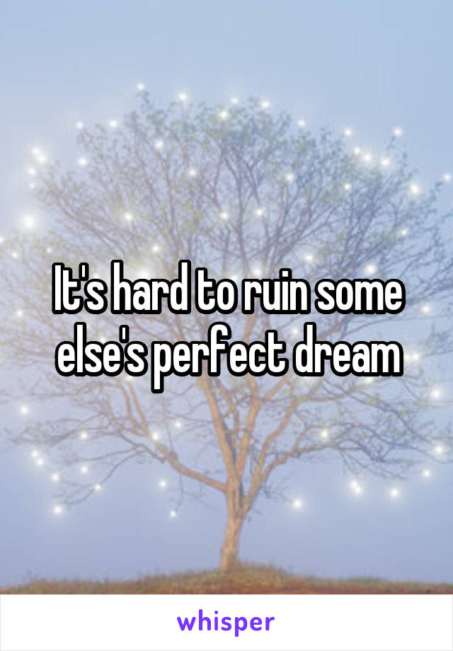 It's hard to ruin some else's perfect dream