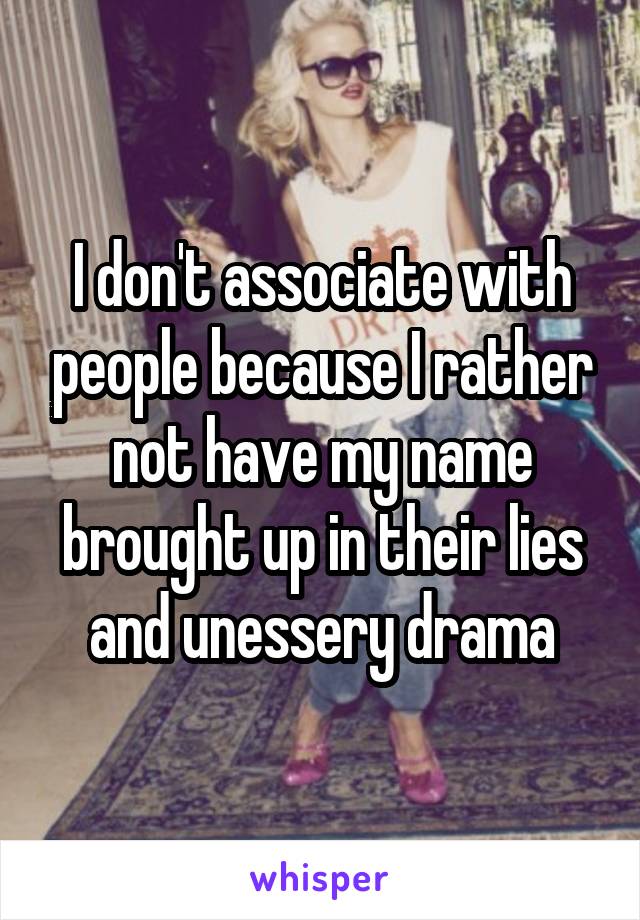 I don't associate with people because I rather not have my name brought up in their lies and unessery drama