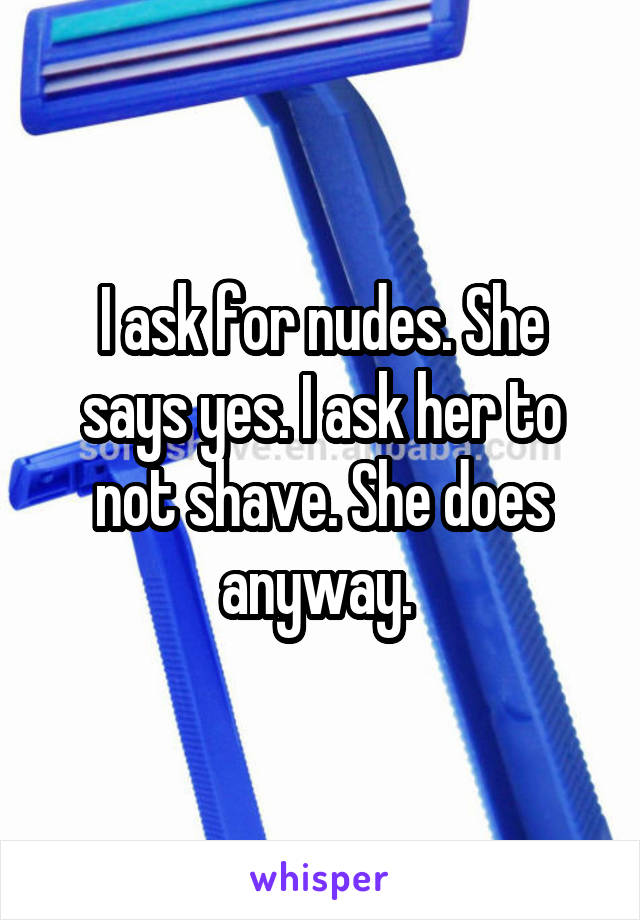 I ask for nudes. She says yes. I ask her to not shave. She does anyway. 