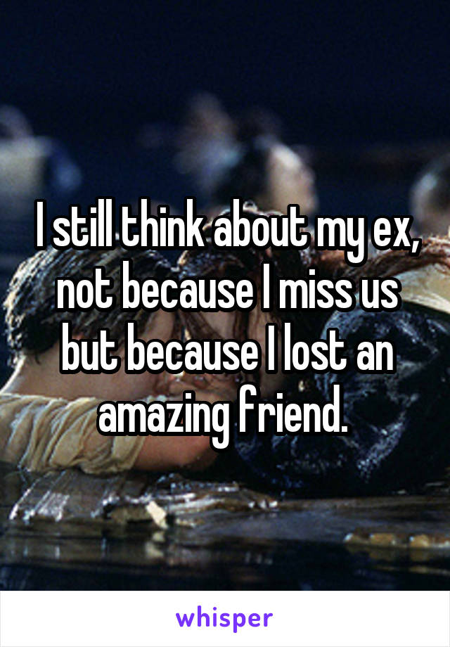 I still think about my ex, not because I miss us but because I lost an amazing friend. 