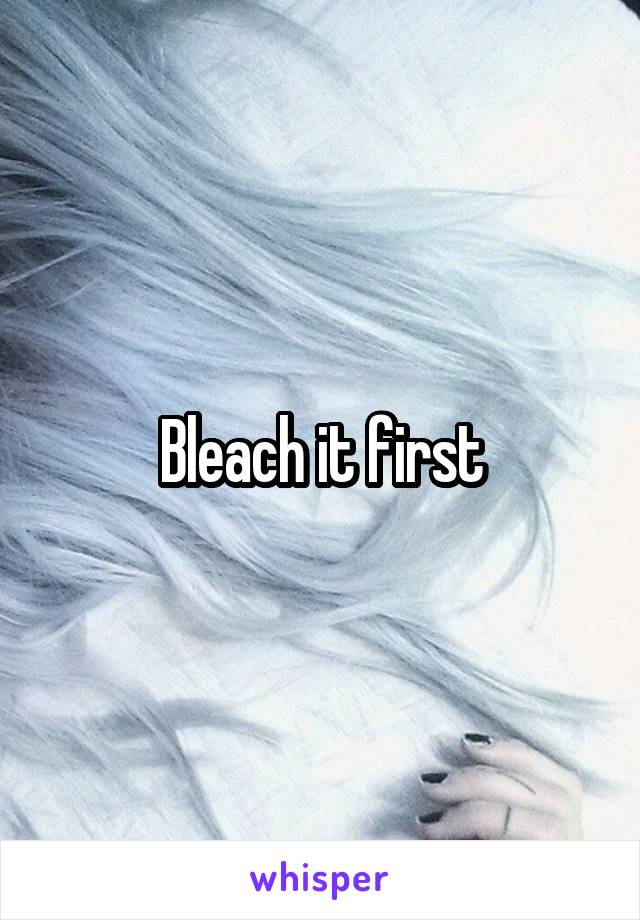 Bleach it first