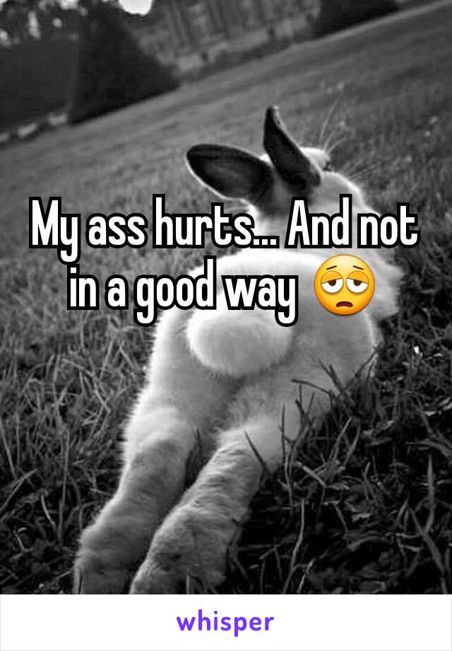 My ass hurts... And not in a good way 😩
