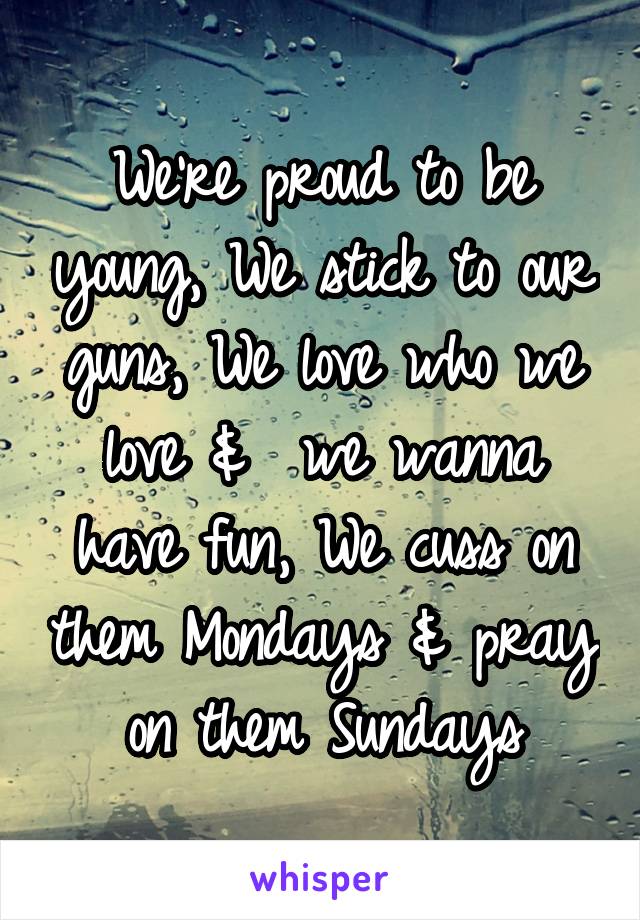 We're proud to be young, We stick to our guns, We love who we love &  we wanna have fun, We cuss on them Mondays & pray on them Sundays