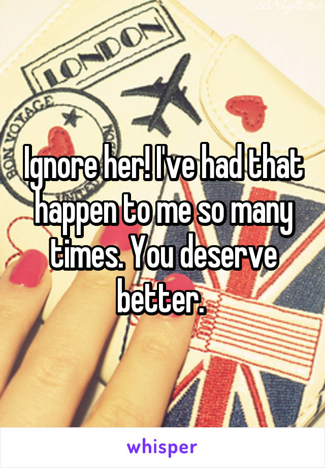 Ignore her! I've had that happen to me so many times. You deserve better. 