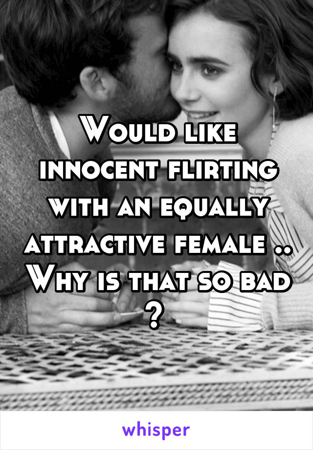 Would like innocent flirting with an equally attractive female .. Why is that so bad ? 
