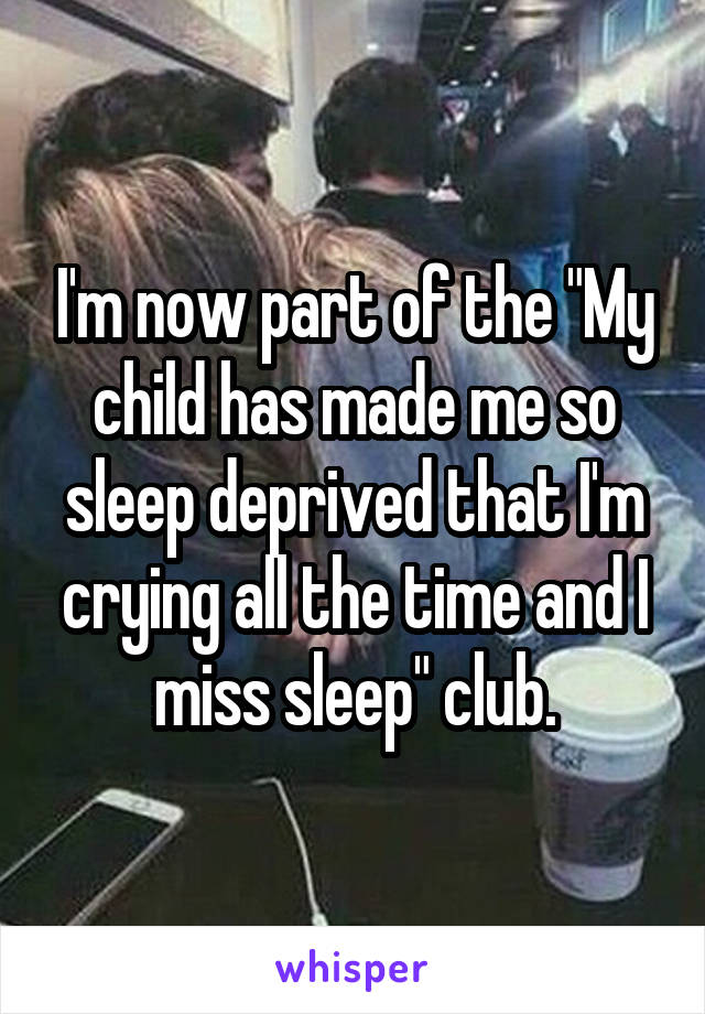 I'm now part of the "My child has made me so sleep deprived that I'm crying all the time and I miss sleep" club.