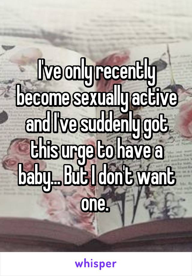 I've only recently become sexually active and I've suddenly got this urge to have a baby... But I don't want one. 