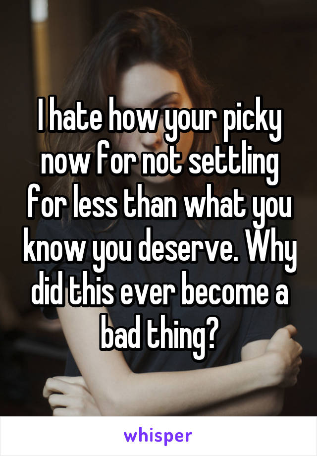 I hate how your picky now for not settling for less than what you know you deserve. Why did this ever become a bad thing?