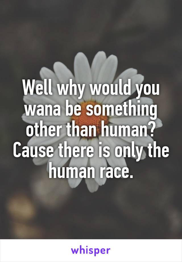 Well why would you wana be something other than human? Cause there is only the human race.