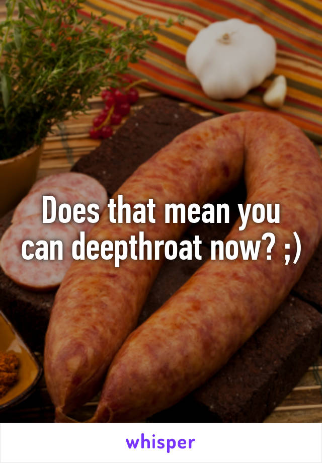 Does that mean you can deepthroat now? ;)