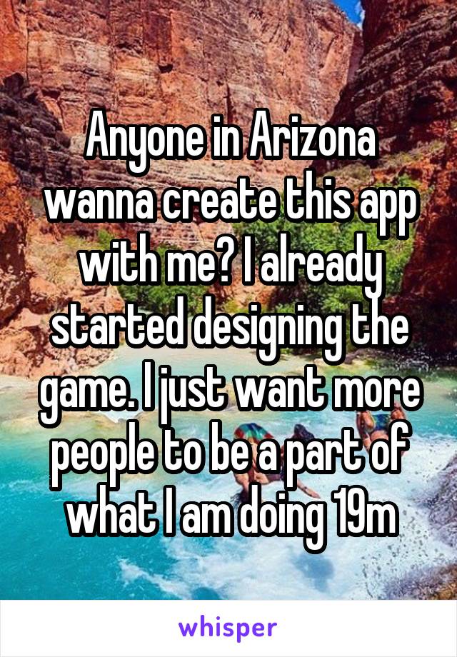 Anyone in Arizona wanna create this app with me? I already started designing the game. I just want more people to be a part of what I am doing 19m