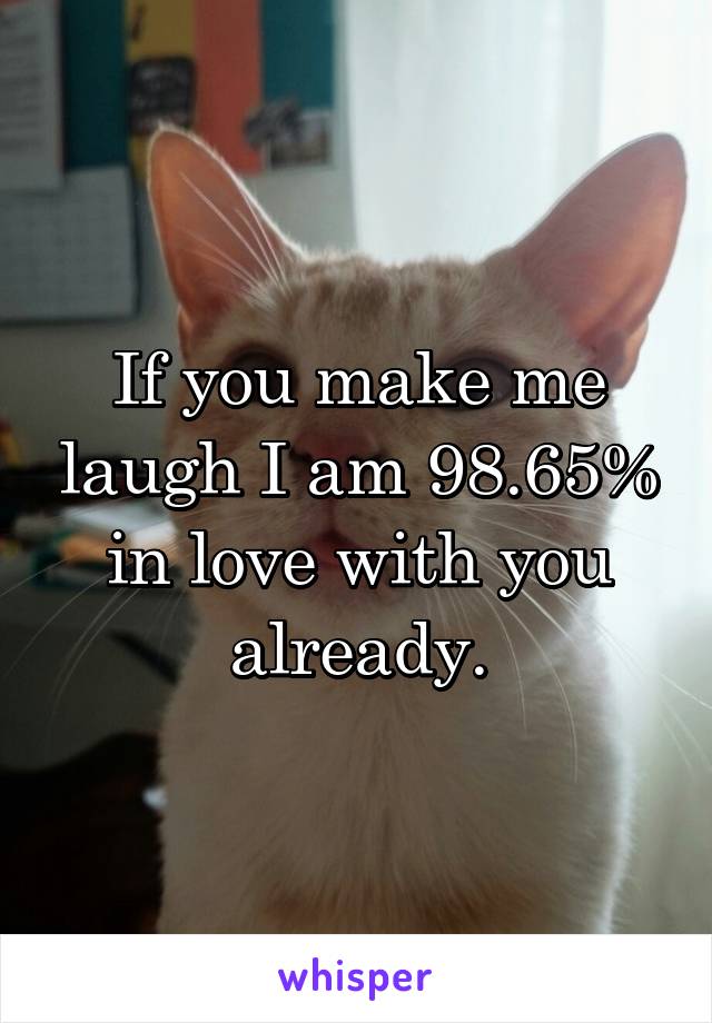 If you make me laugh I am 98.65% in love with you already.
