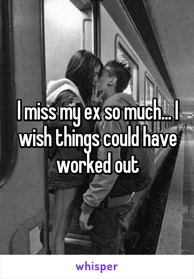 I miss my ex so much... I wish things could have worked out