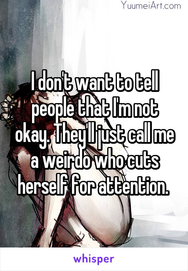 I don't want to tell people that I'm not okay. They'll just call me a weirdo who cuts herself for attention. 