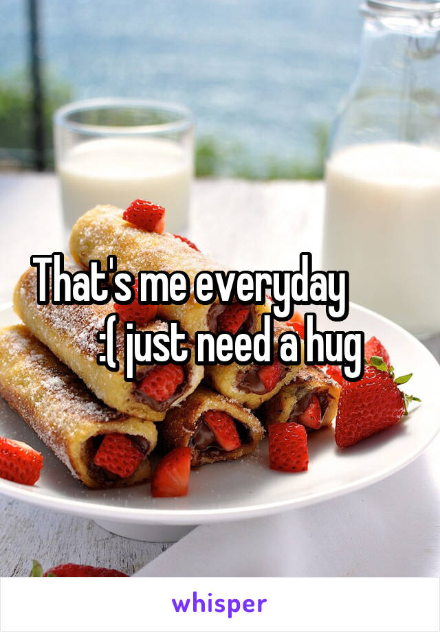 That's me everyday           :( just need a hug