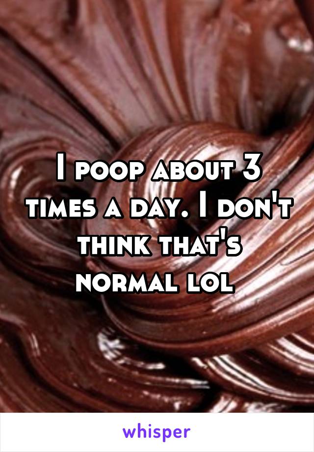 I poop about 3 times a day. I don't think that's normal lol 