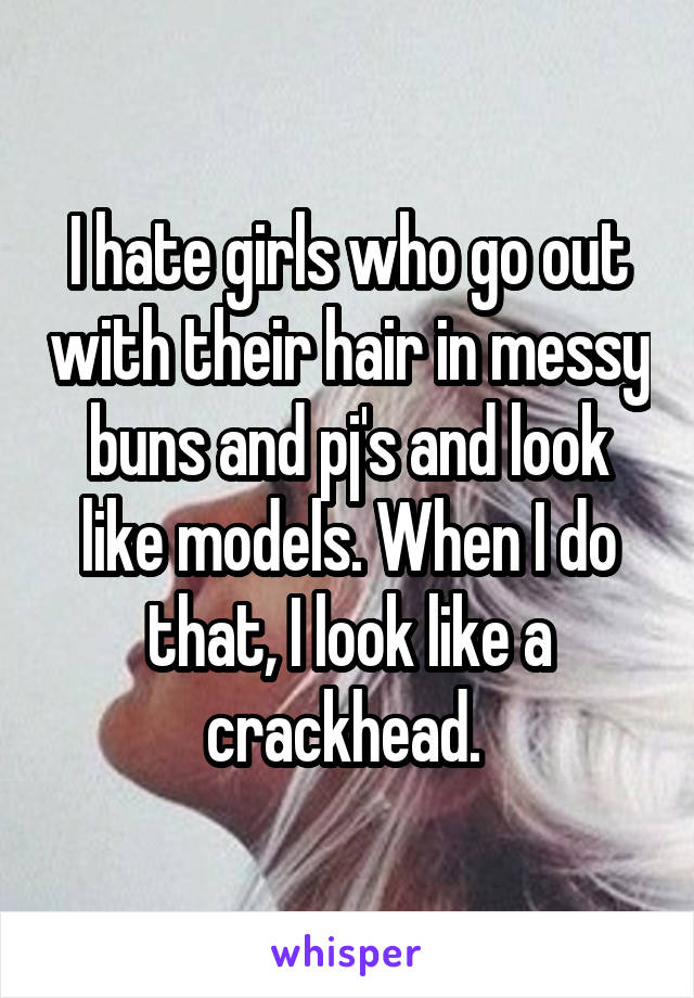I hate girls who go out with their hair in messy buns and pj's and look like models. When I do that, I look like a crackhead. 