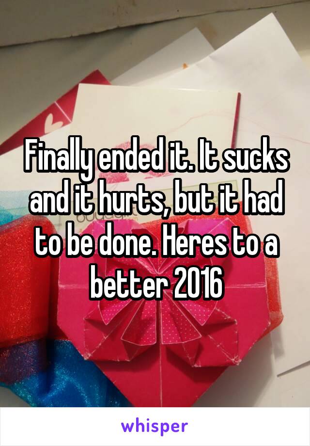 Finally ended it. It sucks and it hurts, but it had to be done. Heres to a better 2016