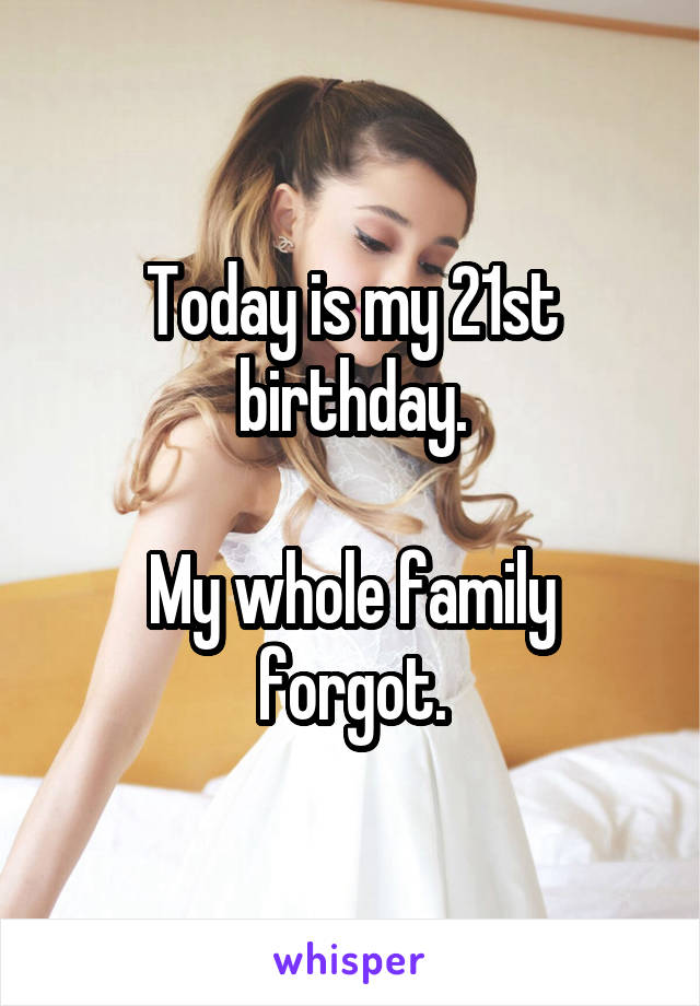 Today is my 21st birthday.

My whole family forgot.