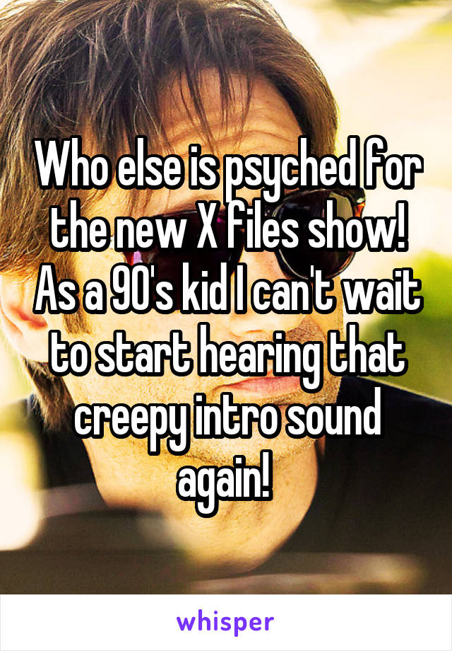 Who else is psyched for the new X files show! As a 90's kid I can't wait to start hearing that creepy intro sound again! 