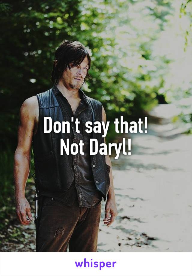 Don't say that!
Not Daryl!
