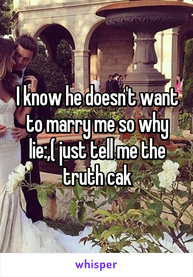 I know he doesn't want to marry me so why lie:,( just tell me the truth cak