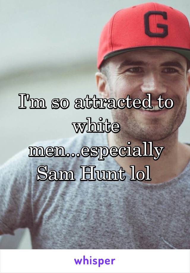 I'm so attracted to white men...especially Sam Hunt lol 