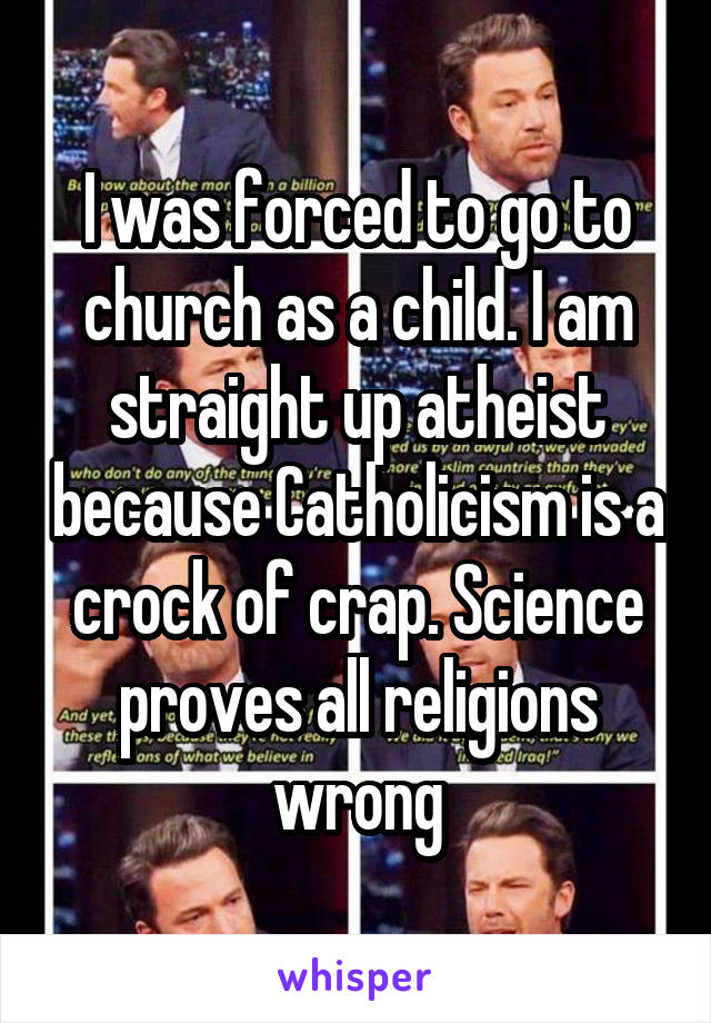 I was forced to go to church as a child. I am straight up atheist because Catholicism is a crock of crap. Science proves all religions wrong