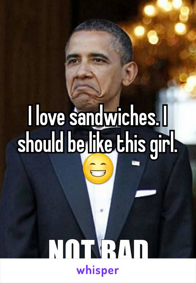 I love sandwiches. I should be like this girl. 😁