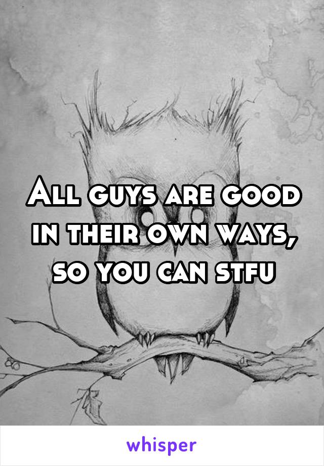 All guys are good in their own ways, so you can stfu