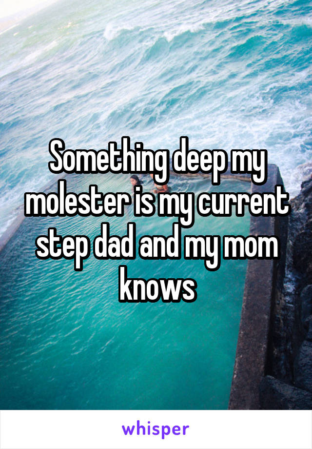 Something deep my molester is my current step dad and my mom knows