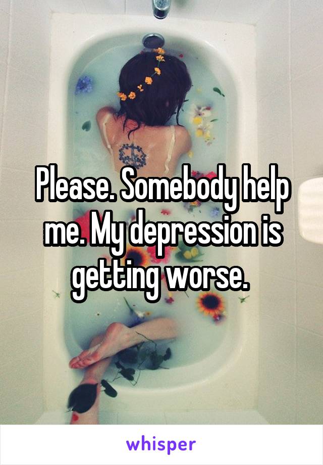 Please. Somebody help me. My depression is getting worse. 