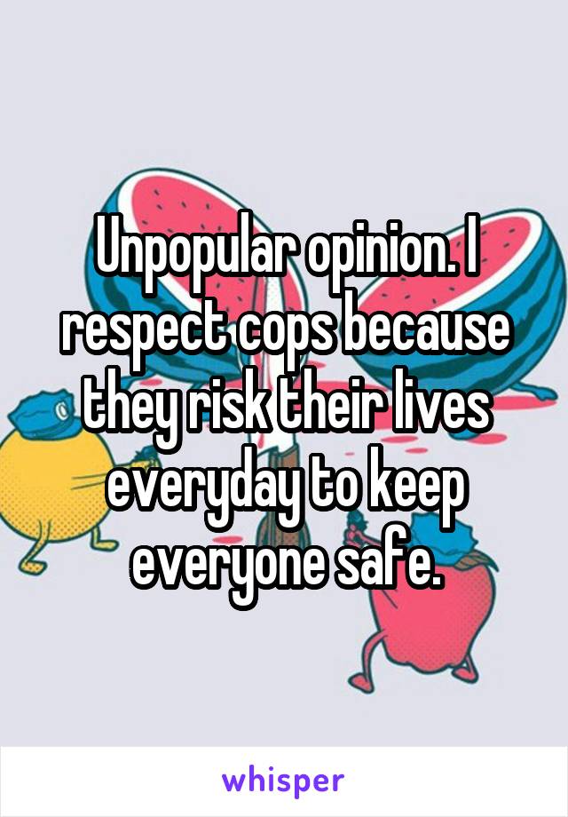 Unpopular opinion. I respect cops because they risk their lives everyday to keep everyone safe.