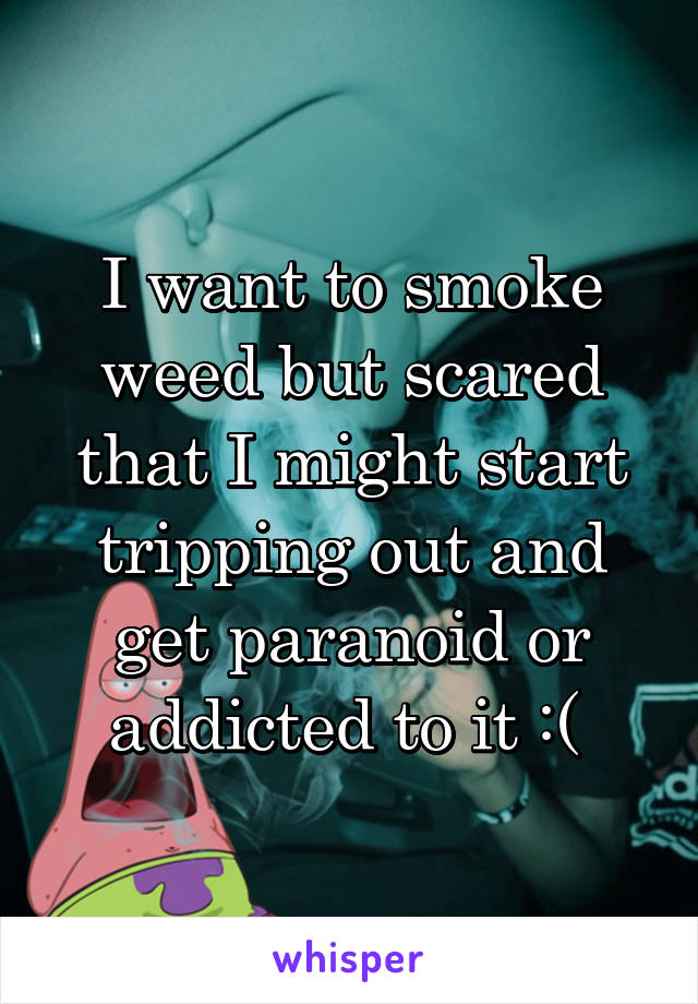 I want to smoke weed but scared that I might start tripping out and get paranoid or addicted to it :( 